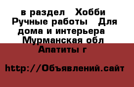  в раздел : Хобби. Ручные работы » Для дома и интерьера . Мурманская обл.,Апатиты г.